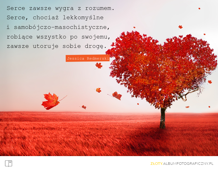 Serce zawsze wygra z rozumem. Serce, chociaż lekkomyślne i samobójczo-masochistyczne, robiące wszystko po swojemu, zawsze utoruje sobie drogę. - Jessica Redmerski