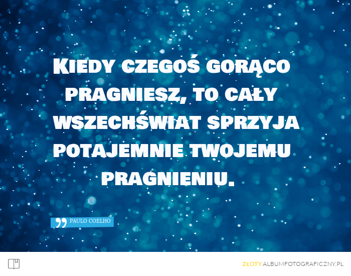 Kiedy czegoś gorąco pragniesz, to cały wszechświat sprzyja potajemnie twojemu pragnieniu. - Paulo Coelho
