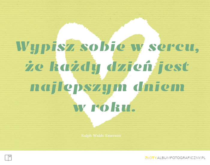 Wypisz sobie w sercu, że każdy dzień jest najlepszym dniem w roku. - Ralph Waldo Emerson