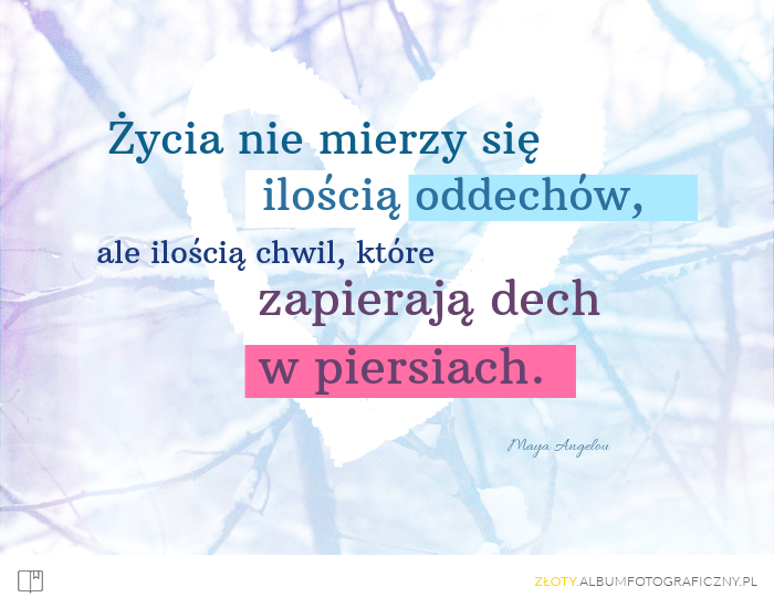 Życia nie mierzy się ilością oddechów, ale ilością chwil, które zapierają dech w piersiach. - Maya Angelou